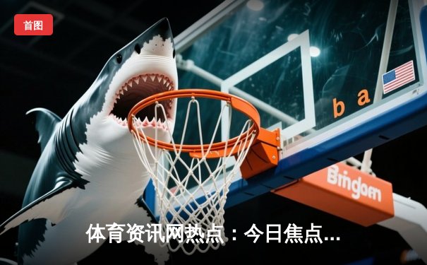体育资讯网热点：今日焦点新闻